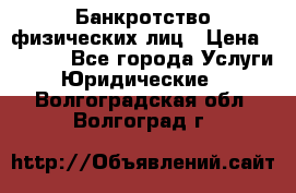 Банкротство физических лиц › Цена ­ 1 000 - Все города Услуги » Юридические   . Волгоградская обл.,Волгоград г.